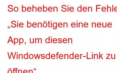 So beheben Sie den Fehler „Sie benötigen eine neue App, um diesen Windowsdefender-Link zu öffnen“.