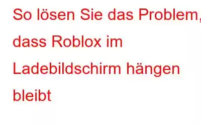 So lösen Sie das Problem, dass Roblox im Ladebildschirm hängen bleibt