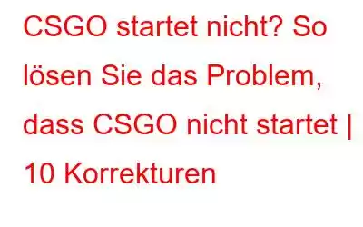 CSGO startet nicht? So lösen Sie das Problem, dass CSGO nicht startet | 10 Korrekturen