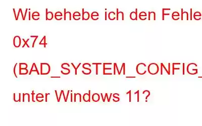 Wie behebe ich den Fehler 0x74 (BAD_SYSTEM_CONFIG_INFO) unter Windows 11?