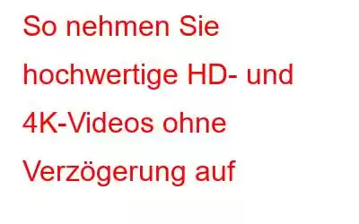 So nehmen Sie hochwertige HD- und 4K-Videos ohne Verzögerung auf