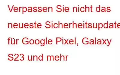 Verpassen Sie nicht das neueste Sicherheitsupdate für Google Pixel, Galaxy S23 und mehr