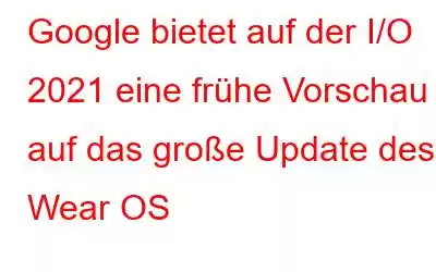 Google bietet auf der I/O 2021 eine frühe Vorschau auf das große Update des Wear OS