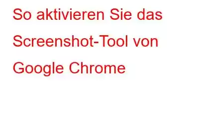 So aktivieren Sie das Screenshot-Tool von Google Chrome