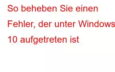 So beheben Sie einen Fehler, der unter Windows 10 aufgetreten ist