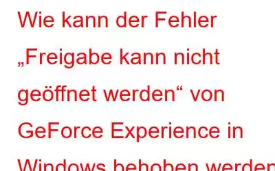 Wie kann der Fehler „Freigabe kann nicht geöffnet werden“ von GeForce Experience in Windows behoben werden?