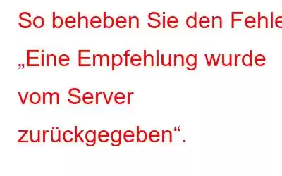 So beheben Sie den Fehler „Eine Empfehlung wurde vom Server zurückgegeben“.