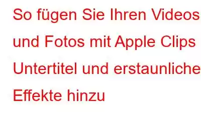 So fügen Sie Ihren Videos und Fotos mit Apple Clips Untertitel und erstaunliche Effekte hinzu