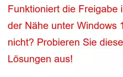 Funktioniert die Freigabe in der Nähe unter Windows 11 nicht? Probieren Sie diese Lösungen aus!