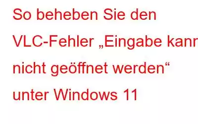 So beheben Sie den VLC-Fehler „Eingabe kann nicht geöffnet werden“ unter Windows 11