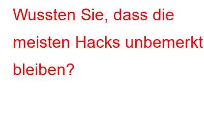 Wussten Sie, dass die meisten Hacks unbemerkt bleiben?