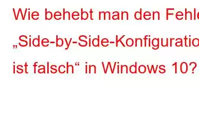 Wie behebt man den Fehler „Side-by-Side-Konfiguration ist falsch“ in Windows 10?