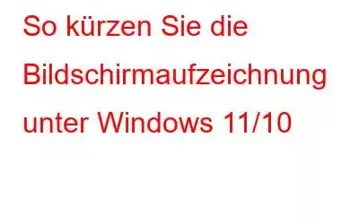 So kürzen Sie die Bildschirmaufzeichnung unter Windows 11/10