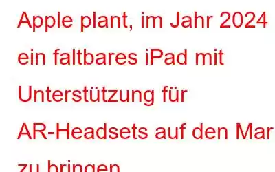 Apple plant, im Jahr 2024 ein faltbares iPad mit Unterstützung für AR-Headsets auf den Markt zu bringen