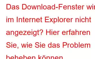 Das Download-Fenster wird im Internet Explorer nicht angezeigt? Hier erfahren Sie, wie Sie das Problem beheben können