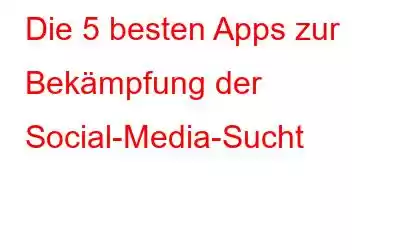 Die 5 besten Apps zur Bekämpfung der Social-Media-Sucht