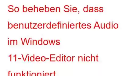 So beheben Sie, dass benutzerdefiniertes Audio im Windows 11-Video-Editor nicht funktioniert