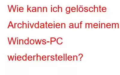 Wie kann ich gelöschte Archivdateien auf meinem Windows-PC wiederherstellen?