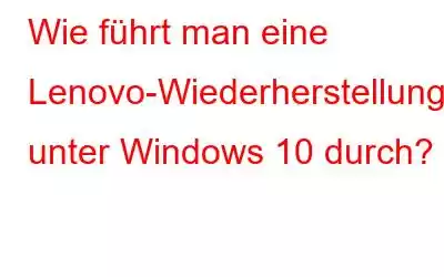 Wie führt man eine Lenovo-Wiederherstellung unter Windows 10 durch?