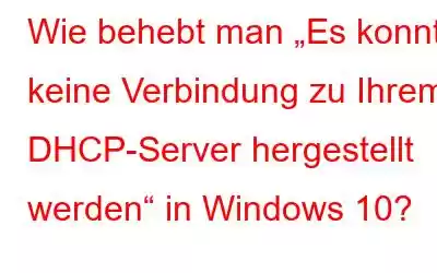 Wie behebt man „Es konnte keine Verbindung zu Ihrem DHCP-Server hergestellt werden“ in Windows 10?