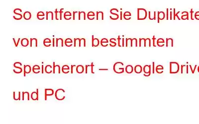 So entfernen Sie Duplikate von einem bestimmten Speicherort – Google Drive und PC