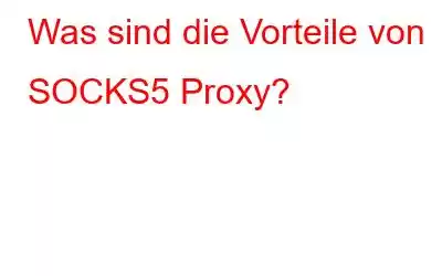 Was sind die Vorteile von SOCKS5 Proxy?