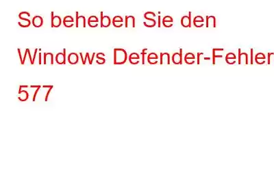 So beheben Sie den Windows Defender-Fehler 577