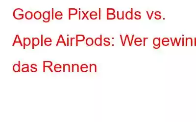 Google Pixel Buds vs. Apple AirPods: Wer gewinnt das Rennen