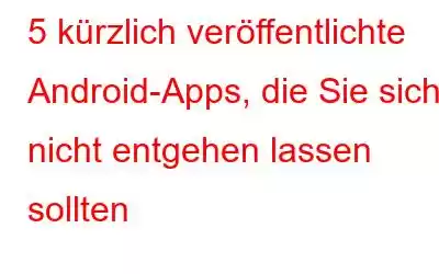 5 kürzlich veröffentlichte Android-Apps, die Sie sich nicht entgehen lassen sollten