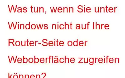 Was tun, wenn Sie unter Windows nicht auf Ihre Router-Seite oder Weboberfläche zugreifen können?