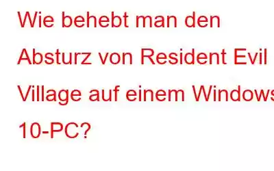 Wie behebt man den Absturz von Resident Evil Village auf einem Windows 10-PC?