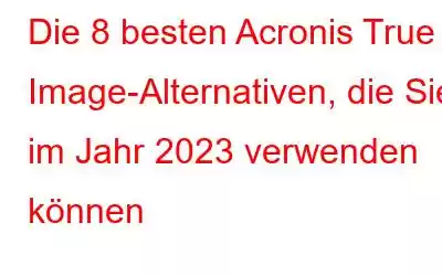 Die 8 besten Acronis True Image-Alternativen, die Sie im Jahr 2023 verwenden können