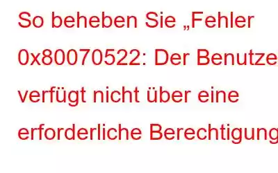 So beheben Sie „Fehler 0x80070522: Der Benutzer verfügt nicht über eine erforderliche Berechtigung“