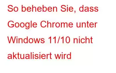 So beheben Sie, dass Google Chrome unter Windows 11/10 nicht aktualisiert wird