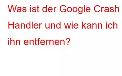 Was ist der Google Crash Handler und wie kann ich ihn entfernen?