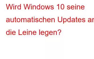 Wird Windows 10 seine automatischen Updates an die Leine legen?