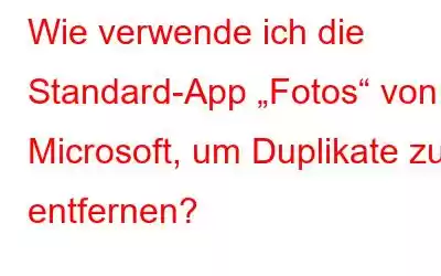 Wie verwende ich die Standard-App „Fotos“ von Microsoft, um Duplikate zu entfernen?