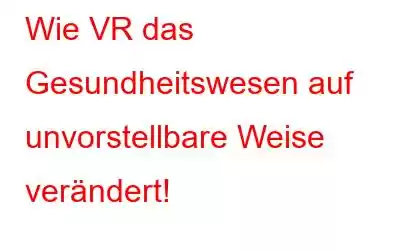 Wie VR das Gesundheitswesen auf unvorstellbare Weise verändert!