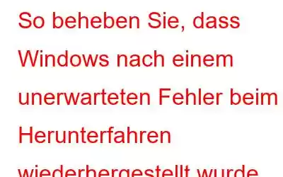 So beheben Sie, dass Windows nach einem unerwarteten Fehler beim Herunterfahren wiederhergestellt wurde