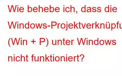 Wie behebe ich, dass die Windows-Projektverknüpfung (Win + P) unter Windows nicht funktioniert?