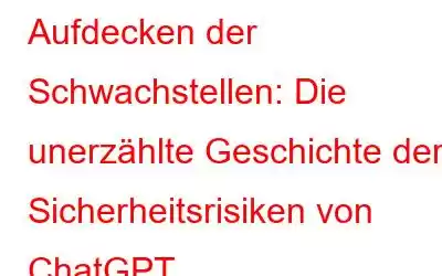 Aufdecken der Schwachstellen: Die unerzählte Geschichte der Sicherheitsrisiken von ChatGPT