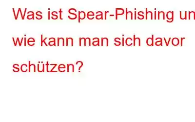 Was ist Spear-Phishing und wie kann man sich davor schützen?