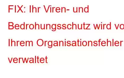 FIX: Ihr Viren- und Bedrohungsschutz wird von Ihrem Organisationsfehler verwaltet