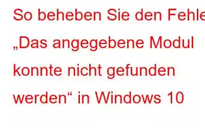 So beheben Sie den Fehler „Das angegebene Modul konnte nicht gefunden werden“ in Windows 10