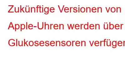 Zukünftige Versionen von Apple-Uhren werden über Glukosesensoren verfügen