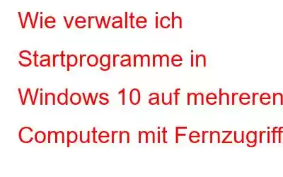 Wie verwalte ich Startprogramme in Windows 10 auf mehreren Computern mit Fernzugriff?