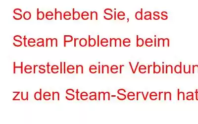 So beheben Sie, dass Steam Probleme beim Herstellen einer Verbindung zu den Steam-Servern hat