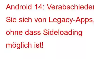 Android 14: Verabschieden Sie sich von Legacy-Apps, ohne dass Sideloading möglich ist!