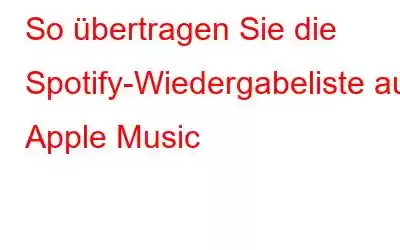 So übertragen Sie die Spotify-Wiedergabeliste auf Apple Music