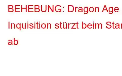 BEHEBUNG: Dragon Age Inquisition stürzt beim Start ab